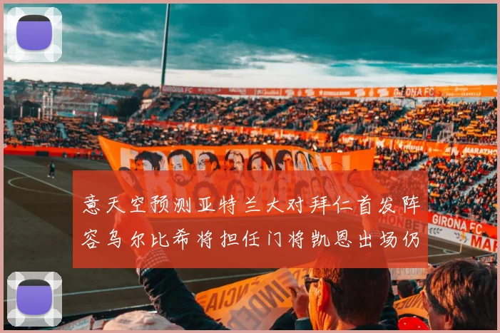 意天空预测亚特兰大对拜仁首发阵容乌尔比希将担任门将凯恩出场仍待确认