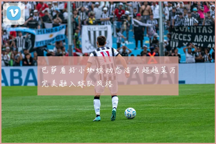 巴萨看好小蜘蛛动态活力超越莱万完美融入球队风格