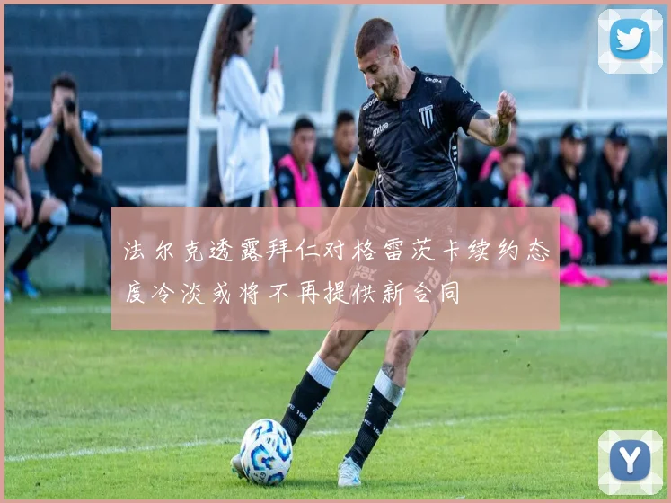 法尔克透露拜仁对格雷茨卡续约态度冷淡或将不再提供新合同