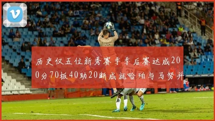历史仅五位新秀赛季季后赛达成200分70板40助20断成就哈珀与马努并肩而立