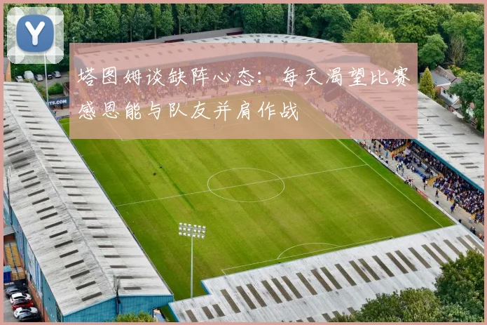 塔图姆谈缺阵心态：每天渴望比赛感恩能与队友并肩作战