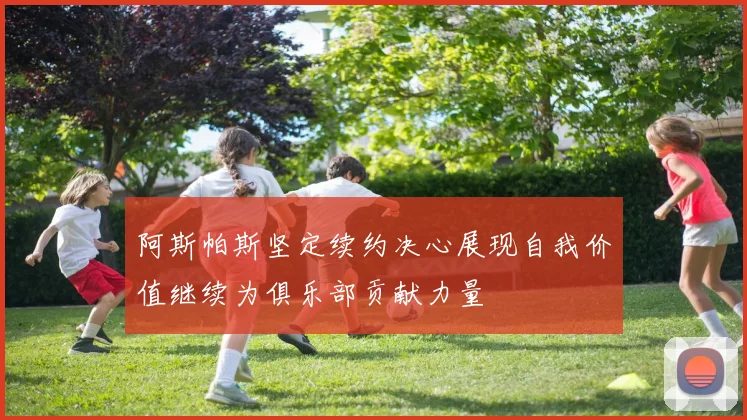 阿斯帕斯坚定续约决心展现自我价值继续为俱乐部贡献力量