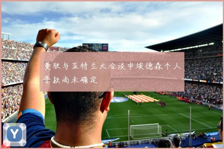 曼联与亚特兰大洽谈中埃德森个人条款尚未确定