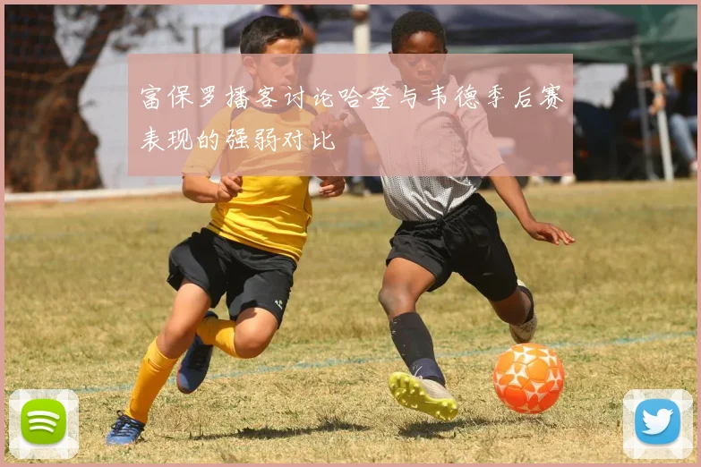 富保罗播客讨论哈登与韦德季后赛表现的强弱对比