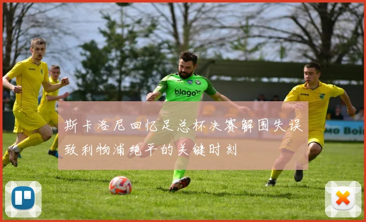 斯卡洛尼回忆足总杯决赛解围失误致利物浦绝平的关键时刻
