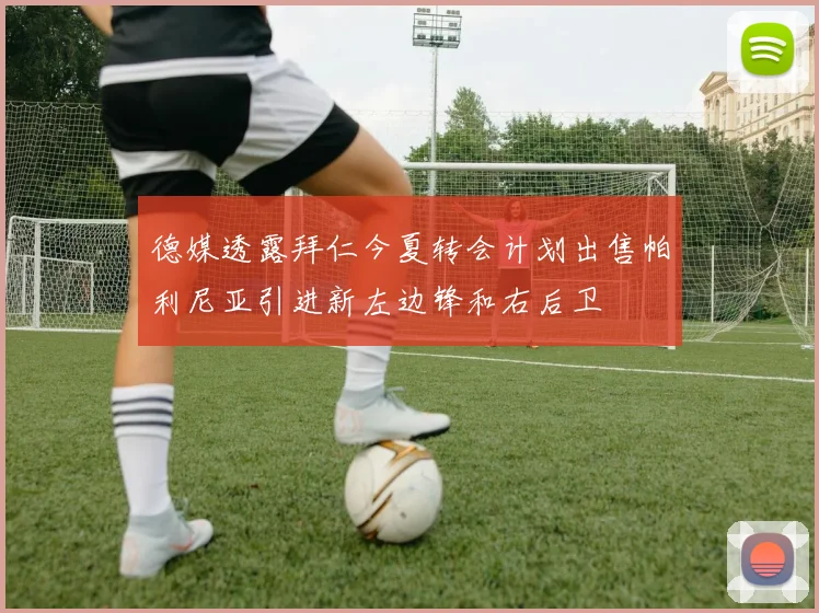 德媒透露拜仁今夏转会计划出售帕利尼亚引进新左边锋和右后卫