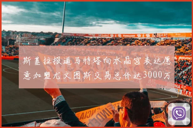斯基拉报道马特塔向水晶宫表达愿意加盟尤文图斯交易总价达3000万欧元