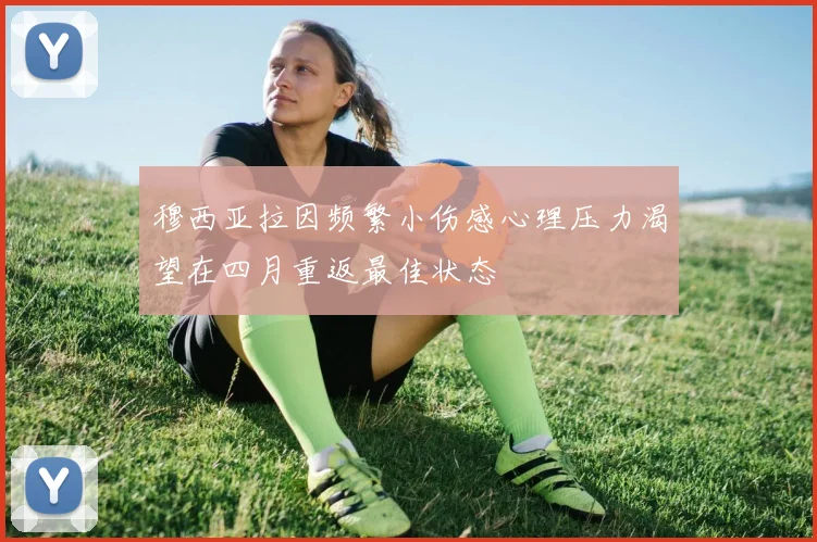 穆西亚拉因频繁小伤感心理压力渴望在四月重返最佳状态
