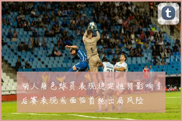湖人角色球员表现稳定性将影响季后赛表现或面临首轮出局风险