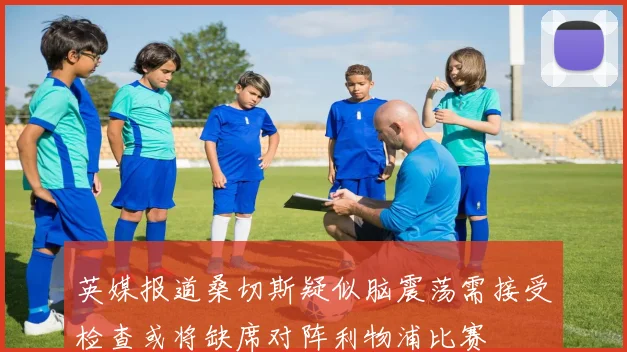 英媒报道桑切斯疑似脑震荡需接受检查或将缺席对阵利物浦比赛