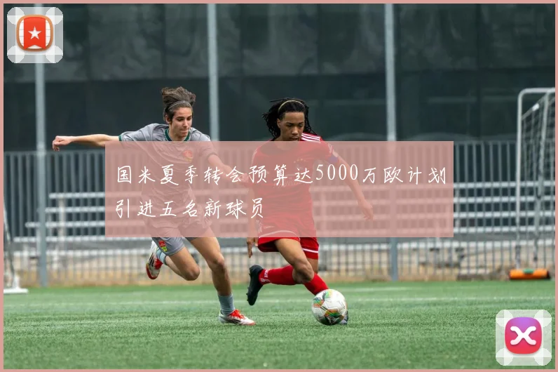 国米夏季转会预算达5000万欧计划引进五名新球员