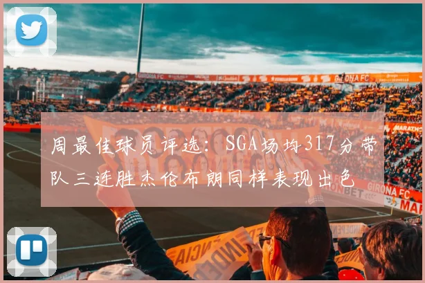 周最佳球员评选：SGA场均317分带队三连胜杰伦布朗同样表现出色