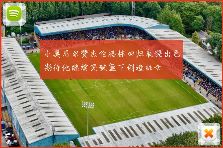 小奥尼尔赞杰伦格林回归表现出色期待他继续突破篮下创造机会