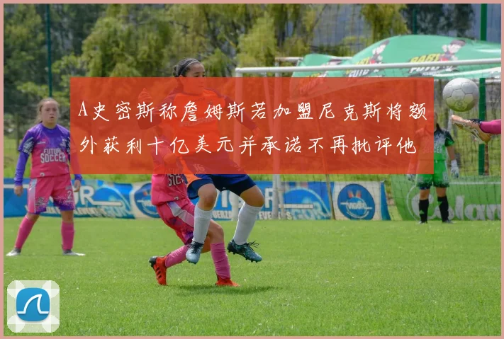 A史密斯称詹姆斯若加盟尼克斯将额外获利十亿美元并承诺不再批评他