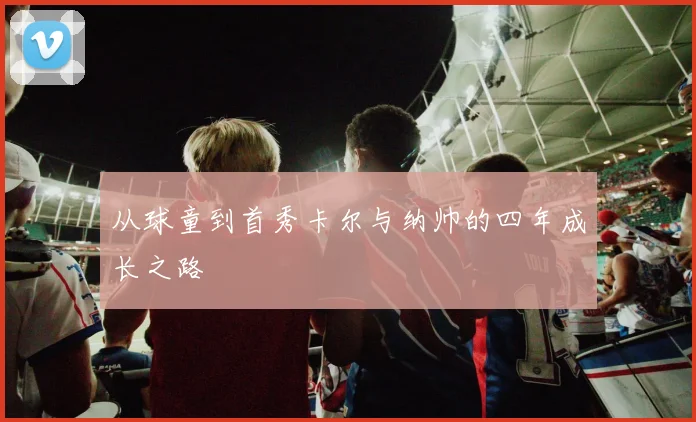 从球童到首秀卡尔与纳帅的四年成长之路