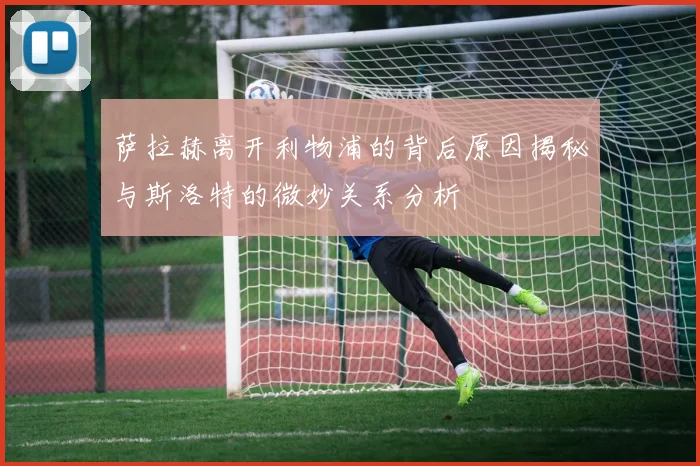 萨拉赫离开利物浦的背后原因揭秘与斯洛特的微妙关系分析