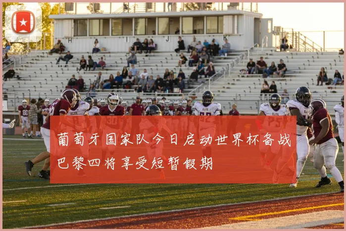 葡萄牙国家队今日启动世界杯备战巴黎四将享受短暂假期