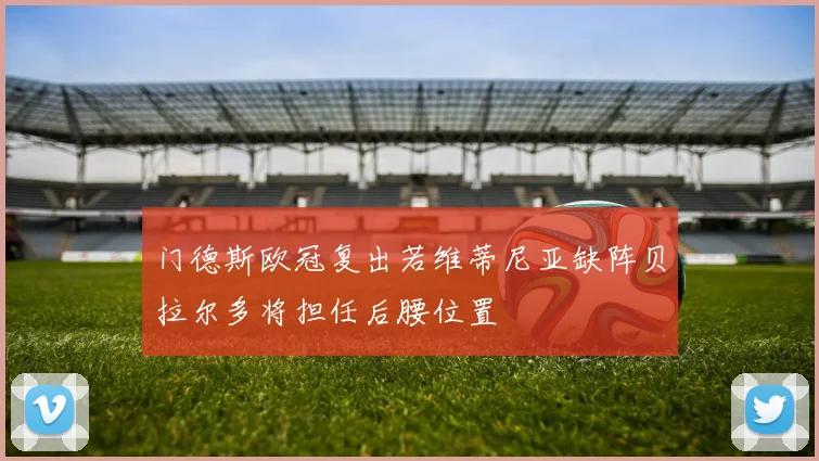 门德斯欧冠复出若维蒂尼亚缺阵贝拉尔多将担任后腰位置
