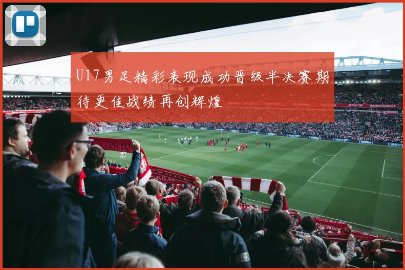 U17男足精彩表现成功晋级半决赛期待更佳战绩再创辉煌