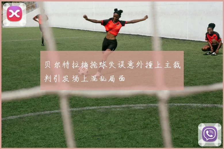 贝尔特拉梅抢球失误意外撞上主裁判引发场上混乱局面