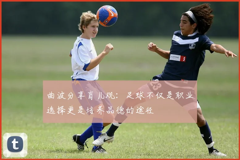 曲波分享育儿观：足球不仅是职业选择更是培养品德的途径