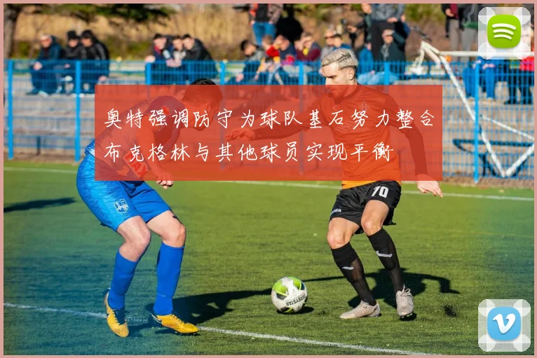 奥特强调防守为球队基石努力整合布克格林与其他球员实现平衡