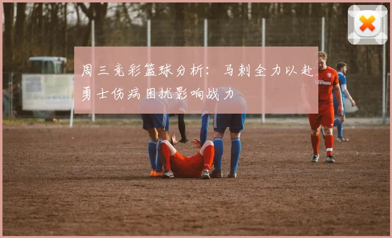 周三竞彩篮球分析：马刺全力以赴勇士伤病困扰影响战力