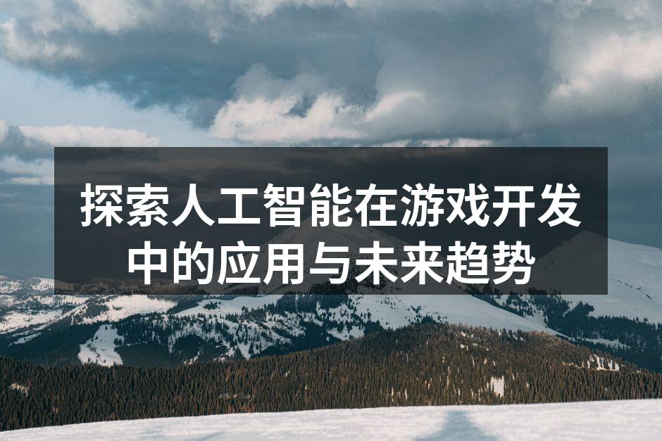 探索人工智能在游戏开发中的应用与未来趋势
