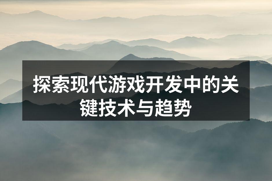 探索现代游戏开发中的关键技术与趋势